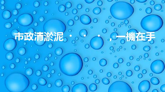 市政清淤泥，一機在手，疏浚無憂！